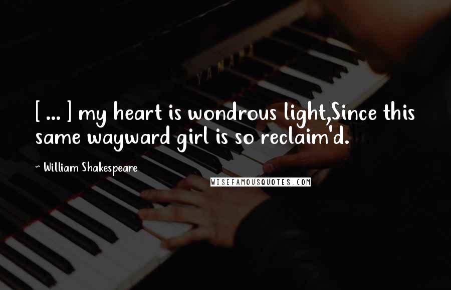 William Shakespeare Quotes: [ ... ] my heart is wondrous light,Since this same wayward girl is so reclaim'd.