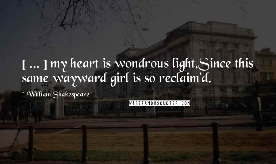 William Shakespeare Quotes: [ ... ] my heart is wondrous light,Since this same wayward girl is so reclaim'd.