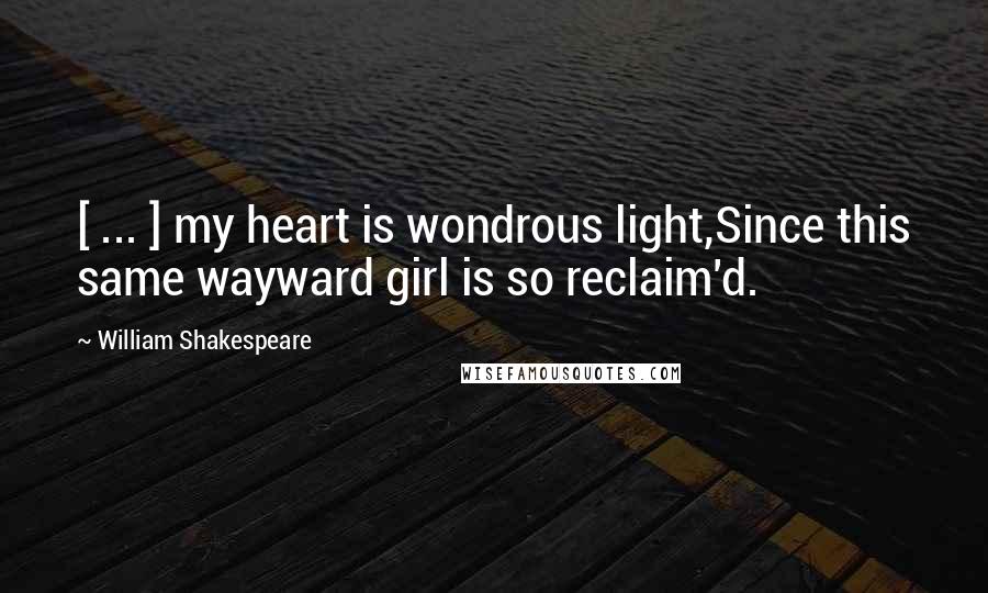 William Shakespeare Quotes: [ ... ] my heart is wondrous light,Since this same wayward girl is so reclaim'd.