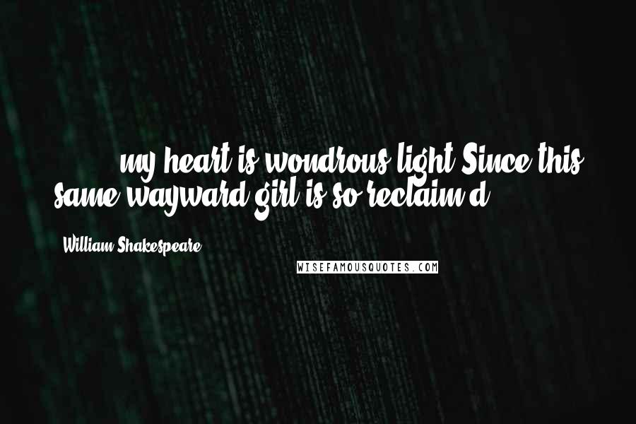 William Shakespeare Quotes: [ ... ] my heart is wondrous light,Since this same wayward girl is so reclaim'd.