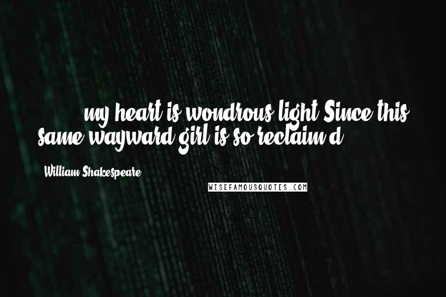 William Shakespeare Quotes: [ ... ] my heart is wondrous light,Since this same wayward girl is so reclaim'd.