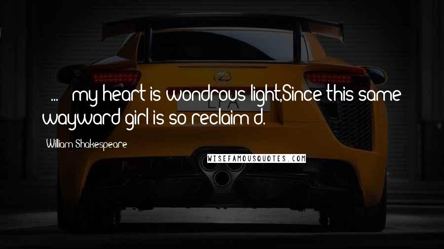 William Shakespeare Quotes: [ ... ] my heart is wondrous light,Since this same wayward girl is so reclaim'd.