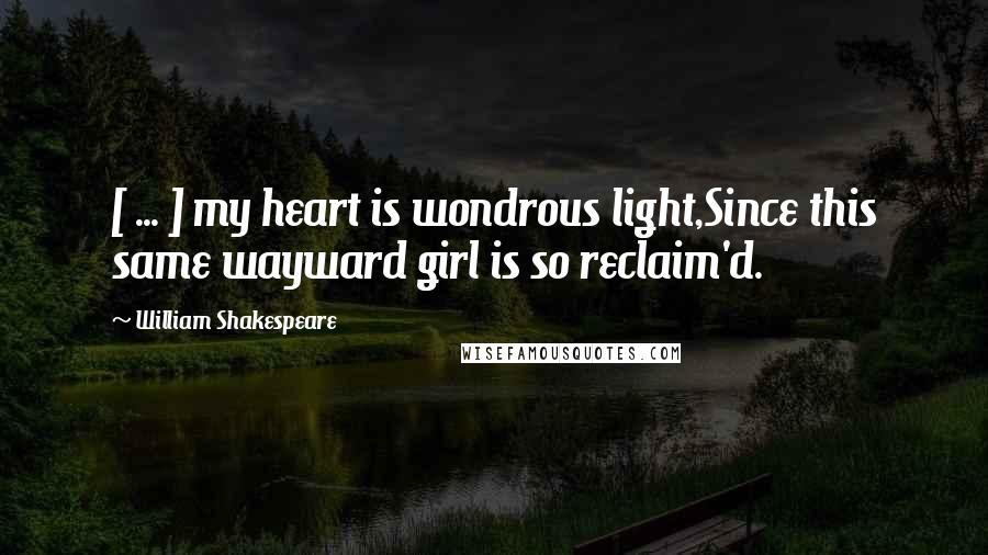 William Shakespeare Quotes: [ ... ] my heart is wondrous light,Since this same wayward girl is so reclaim'd.