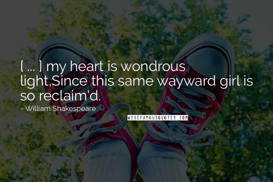 William Shakespeare Quotes: [ ... ] my heart is wondrous light,Since this same wayward girl is so reclaim'd.