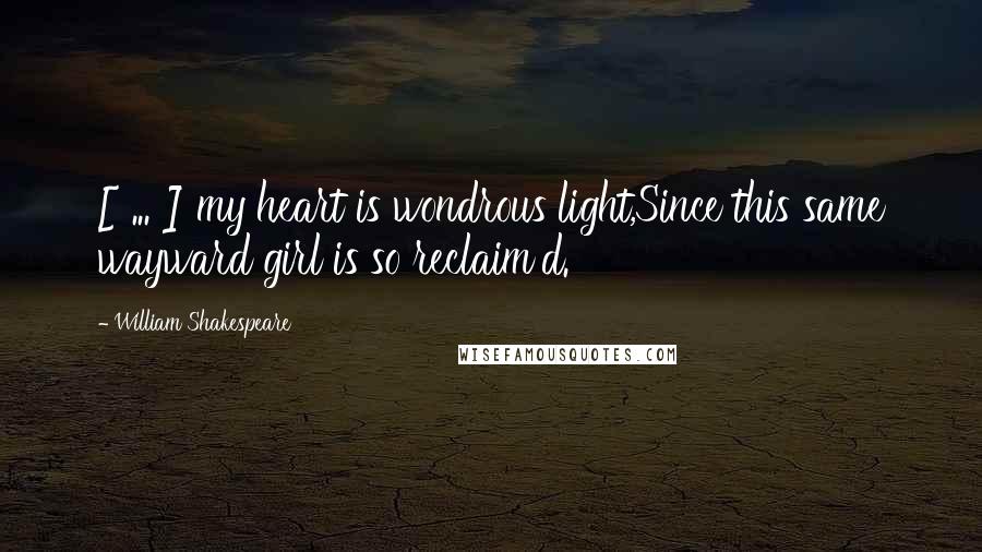 William Shakespeare Quotes: [ ... ] my heart is wondrous light,Since this same wayward girl is so reclaim'd.