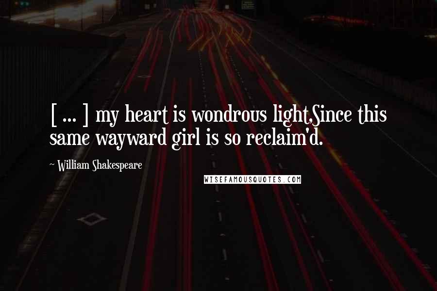 William Shakespeare Quotes: [ ... ] my heart is wondrous light,Since this same wayward girl is so reclaim'd.