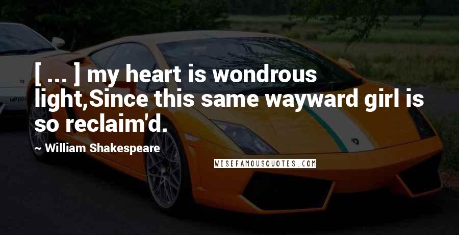 William Shakespeare Quotes: [ ... ] my heart is wondrous light,Since this same wayward girl is so reclaim'd.