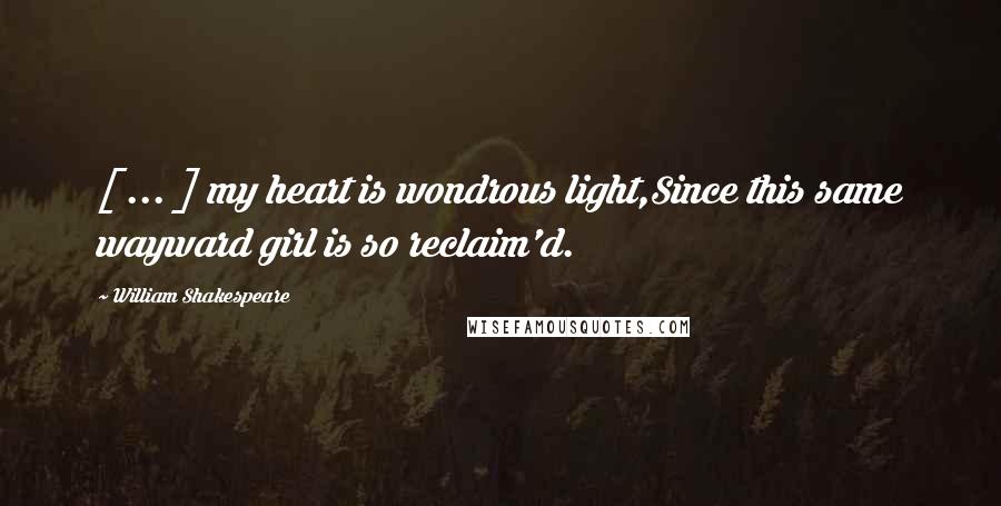 William Shakespeare Quotes: [ ... ] my heart is wondrous light,Since this same wayward girl is so reclaim'd.