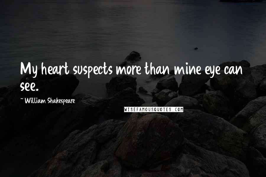 William Shakespeare Quotes: My heart suspects more than mine eye can see.