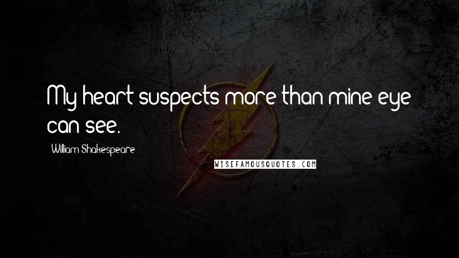 William Shakespeare Quotes: My heart suspects more than mine eye can see.