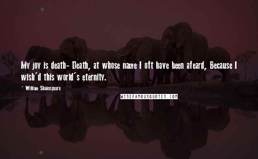 William Shakespeare Quotes: My joy is death- Death, at whose name I oft have been afeard, Because I wish'd this world's eternity.