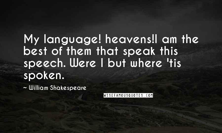 William Shakespeare Quotes: My language! heavens!I am the best of them that speak this speech. Were I but where 'tis spoken.