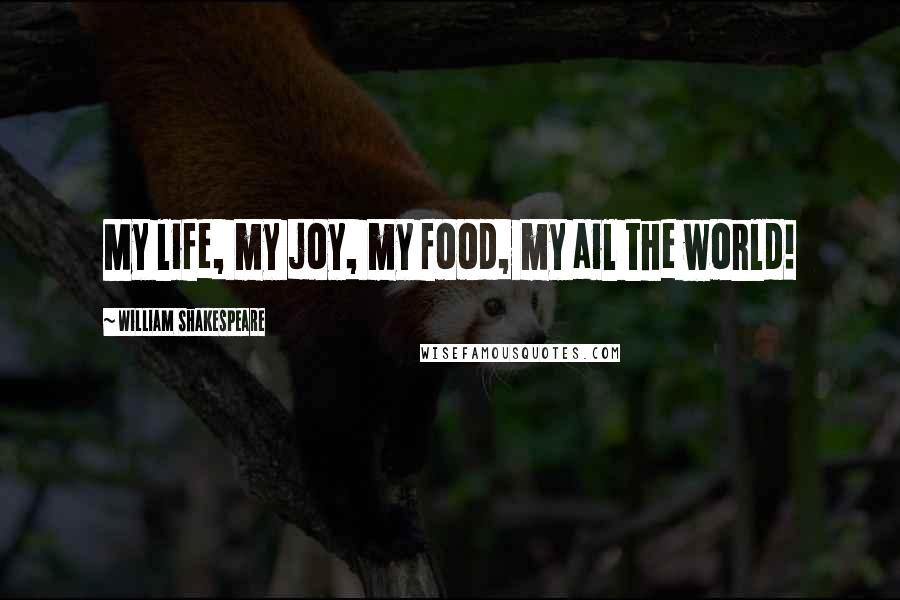 William Shakespeare Quotes: My life, my joy, my food, my ail the world!