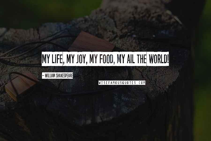 William Shakespeare Quotes: My life, my joy, my food, my ail the world!