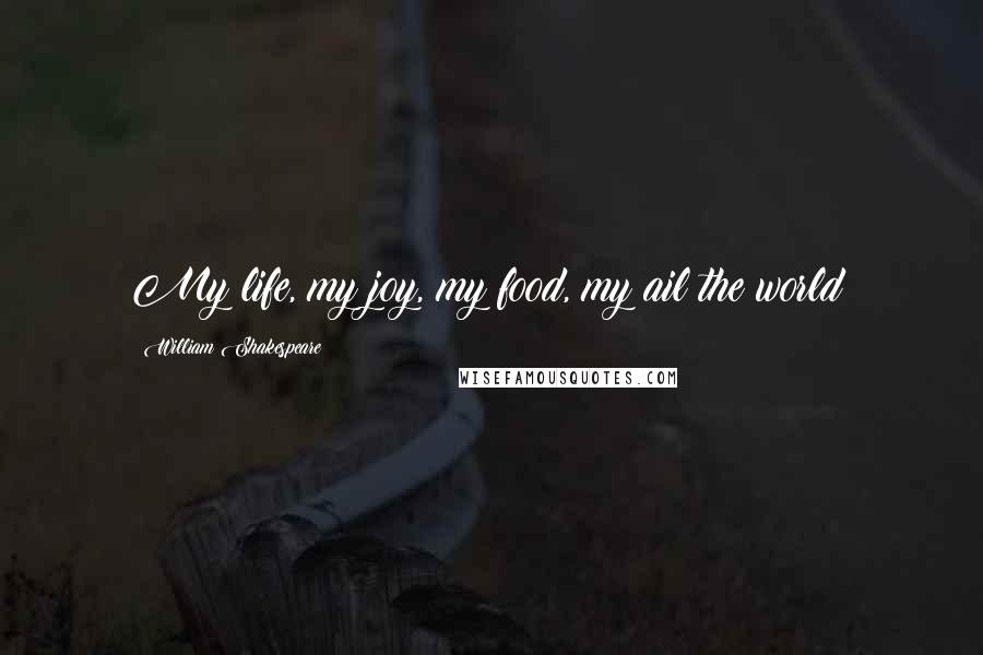 William Shakespeare Quotes: My life, my joy, my food, my ail the world!