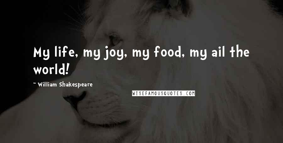 William Shakespeare Quotes: My life, my joy, my food, my ail the world!