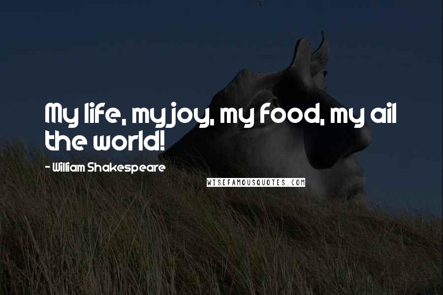 William Shakespeare Quotes: My life, my joy, my food, my ail the world!