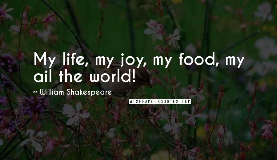 William Shakespeare Quotes: My life, my joy, my food, my ail the world!