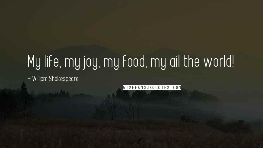 William Shakespeare Quotes: My life, my joy, my food, my ail the world!