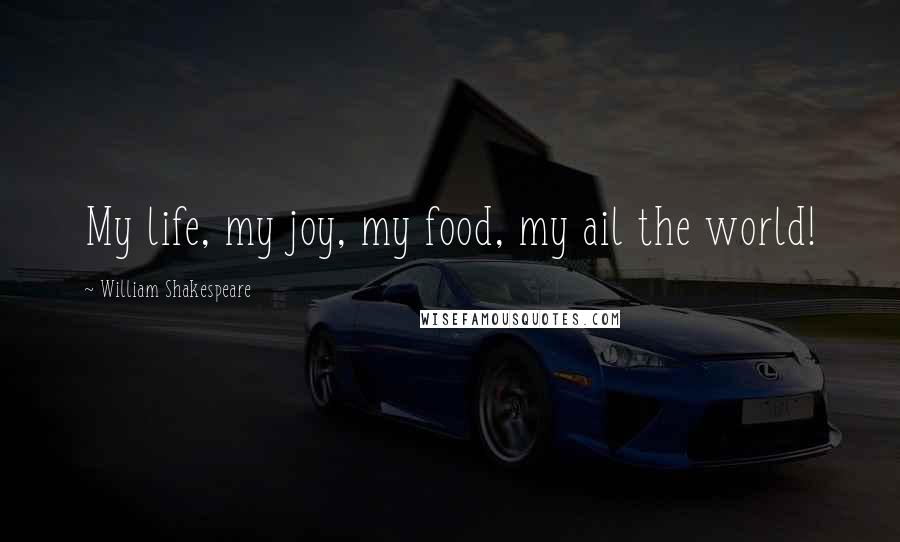 William Shakespeare Quotes: My life, my joy, my food, my ail the world!