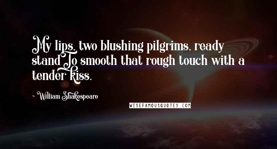 William Shakespeare Quotes: My lips, two blushing pilgrims, ready standTo smooth that rough touch with a tender kiss.