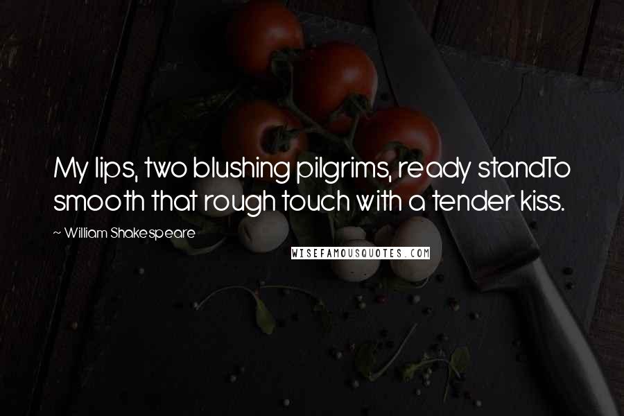 William Shakespeare Quotes: My lips, two blushing pilgrims, ready standTo smooth that rough touch with a tender kiss.