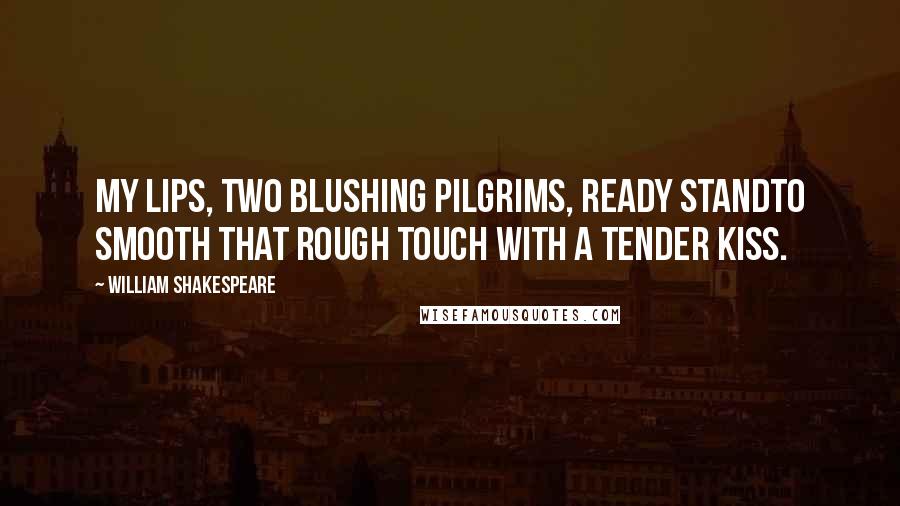 William Shakespeare Quotes: My lips, two blushing pilgrims, ready standTo smooth that rough touch with a tender kiss.