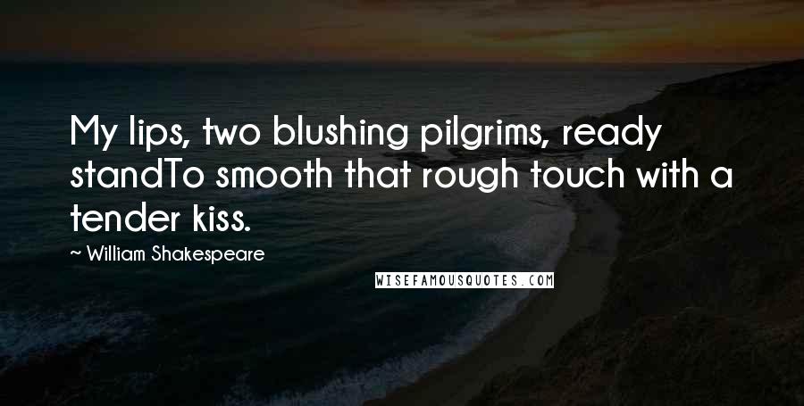William Shakespeare Quotes: My lips, two blushing pilgrims, ready standTo smooth that rough touch with a tender kiss.
