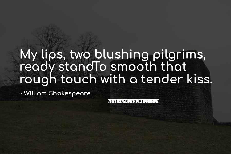 William Shakespeare Quotes: My lips, two blushing pilgrims, ready standTo smooth that rough touch with a tender kiss.