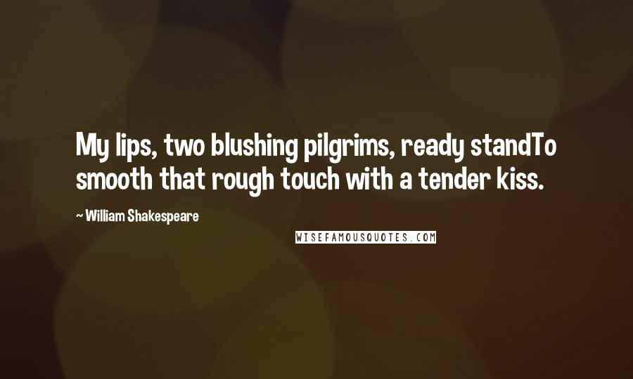 William Shakespeare Quotes: My lips, two blushing pilgrims, ready standTo smooth that rough touch with a tender kiss.