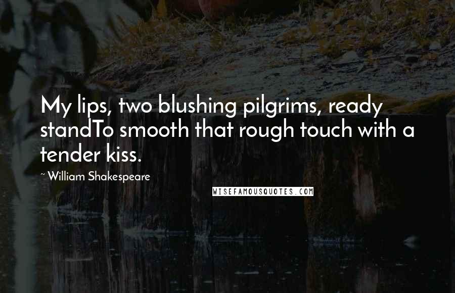William Shakespeare Quotes: My lips, two blushing pilgrims, ready standTo smooth that rough touch with a tender kiss.