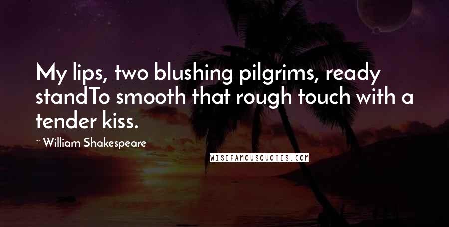William Shakespeare Quotes: My lips, two blushing pilgrims, ready standTo smooth that rough touch with a tender kiss.