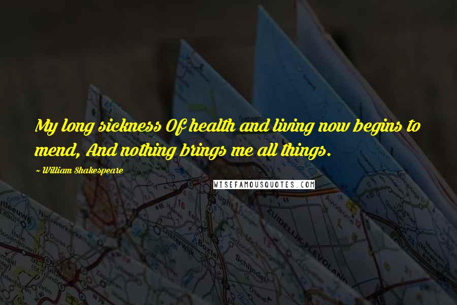 William Shakespeare Quotes: My long sickness Of health and living now begins to mend, And nothing brings me all things.