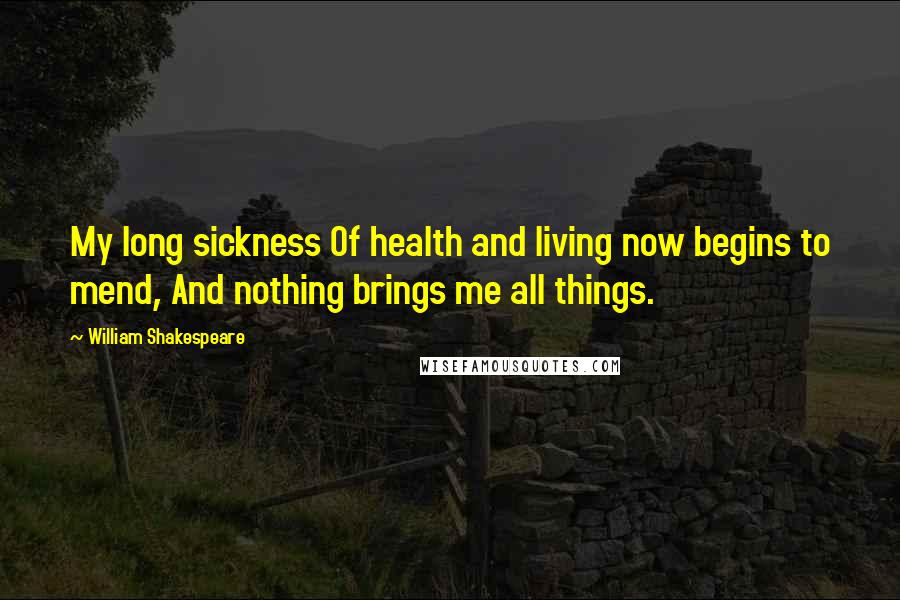 William Shakespeare Quotes: My long sickness Of health and living now begins to mend, And nothing brings me all things.