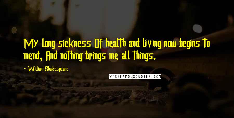 William Shakespeare Quotes: My long sickness Of health and living now begins to mend, And nothing brings me all things.