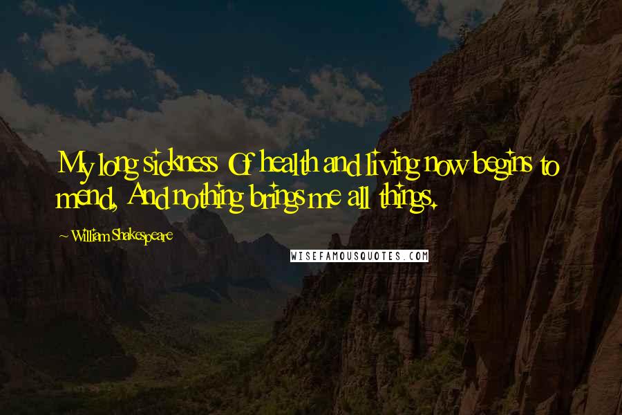 William Shakespeare Quotes: My long sickness Of health and living now begins to mend, And nothing brings me all things.