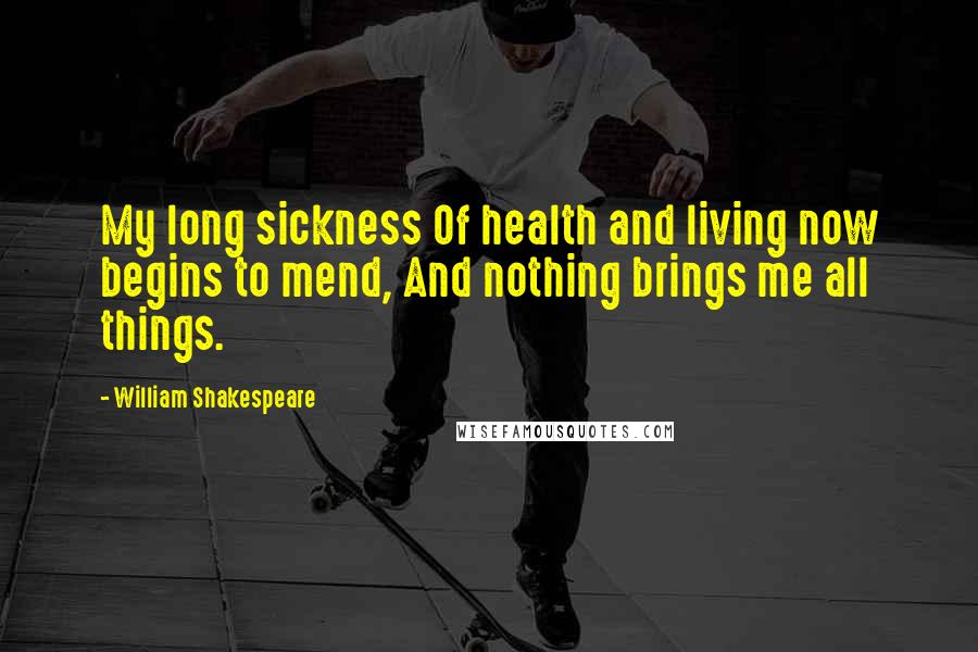 William Shakespeare Quotes: My long sickness Of health and living now begins to mend, And nothing brings me all things.