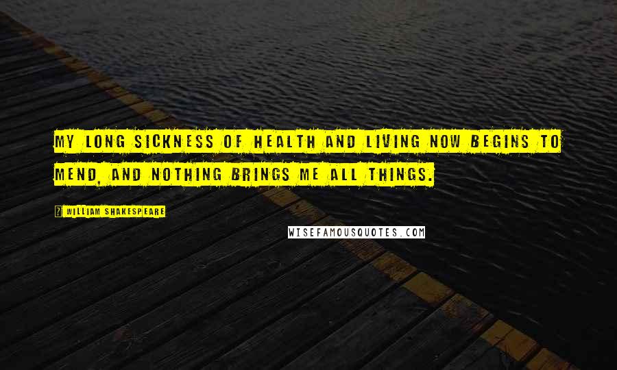 William Shakespeare Quotes: My long sickness Of health and living now begins to mend, And nothing brings me all things.