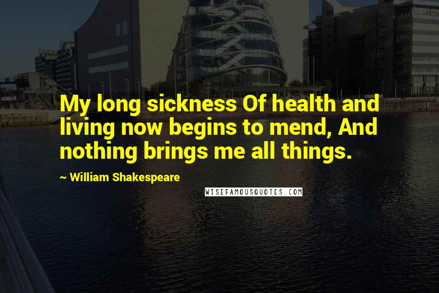 William Shakespeare Quotes: My long sickness Of health and living now begins to mend, And nothing brings me all things.