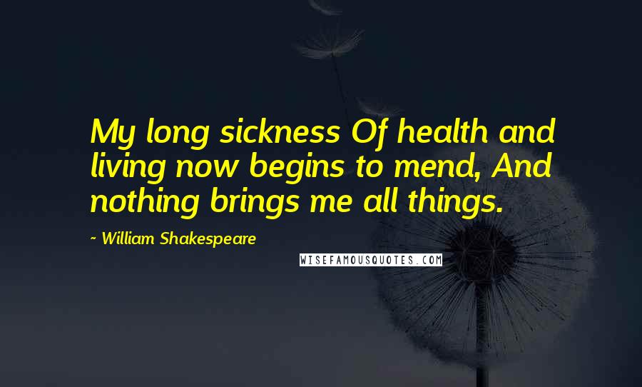 William Shakespeare Quotes: My long sickness Of health and living now begins to mend, And nothing brings me all things.