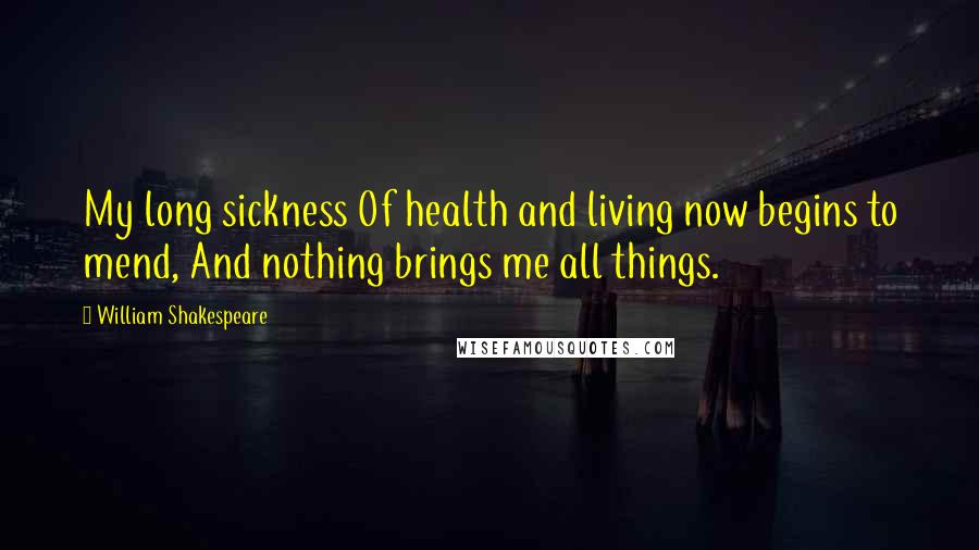 William Shakespeare Quotes: My long sickness Of health and living now begins to mend, And nothing brings me all things.