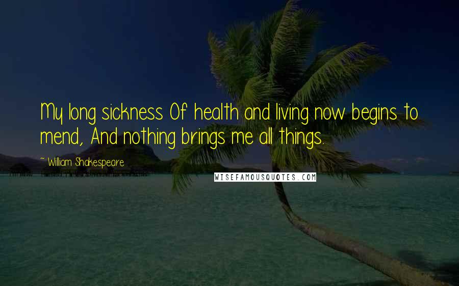 William Shakespeare Quotes: My long sickness Of health and living now begins to mend, And nothing brings me all things.