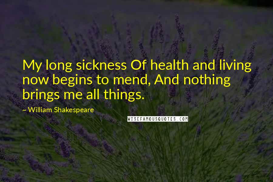 William Shakespeare Quotes: My long sickness Of health and living now begins to mend, And nothing brings me all things.