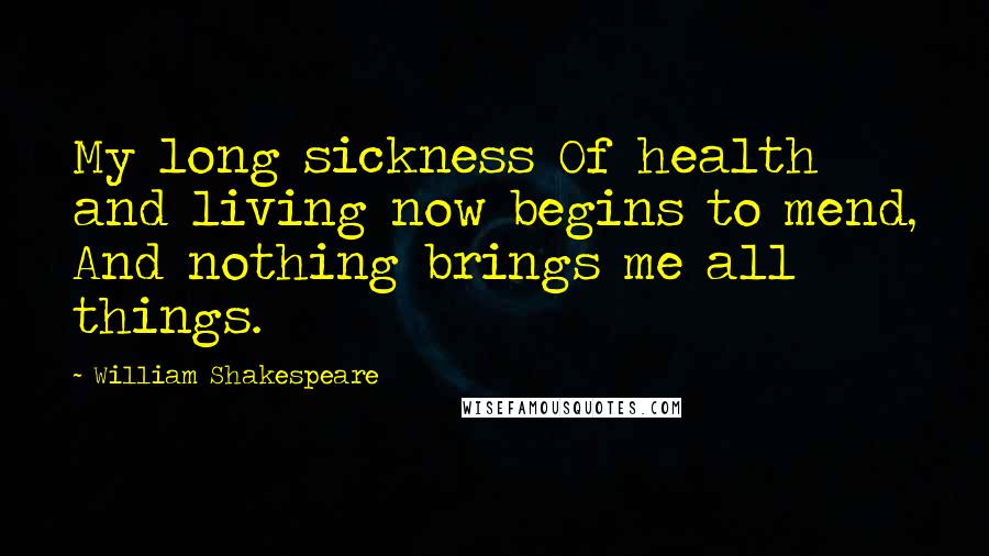 William Shakespeare Quotes: My long sickness Of health and living now begins to mend, And nothing brings me all things.