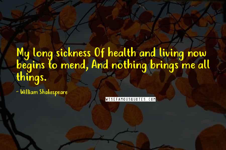 William Shakespeare Quotes: My long sickness Of health and living now begins to mend, And nothing brings me all things.