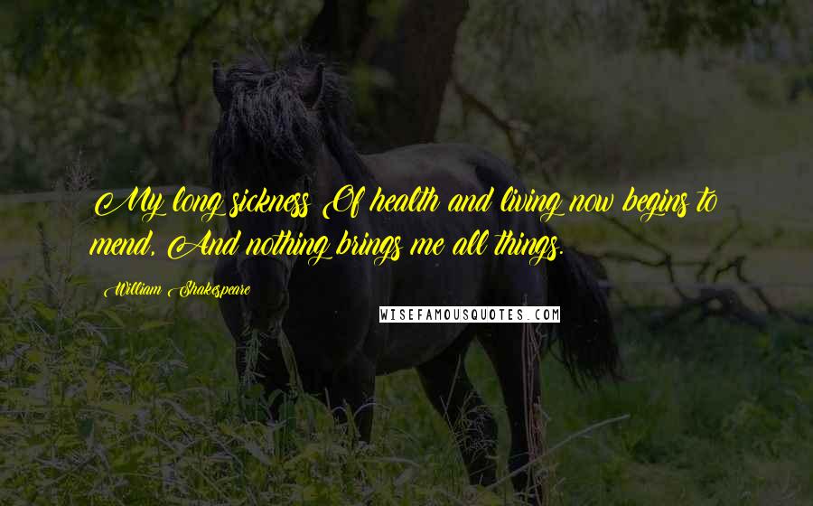 William Shakespeare Quotes: My long sickness Of health and living now begins to mend, And nothing brings me all things.