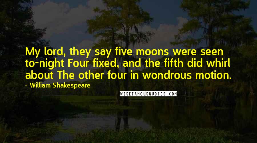 William Shakespeare Quotes: My lord, they say five moons were seen to-night Four fixed, and the fifth did whirl about The other four in wondrous motion.