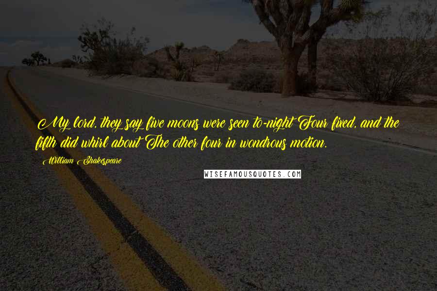 William Shakespeare Quotes: My lord, they say five moons were seen to-night Four fixed, and the fifth did whirl about The other four in wondrous motion.
