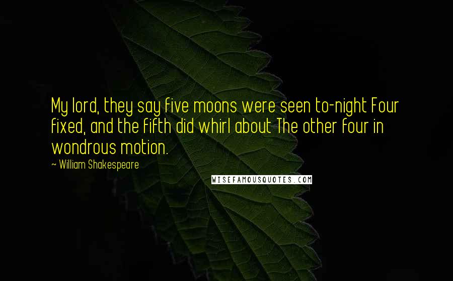 William Shakespeare Quotes: My lord, they say five moons were seen to-night Four fixed, and the fifth did whirl about The other four in wondrous motion.