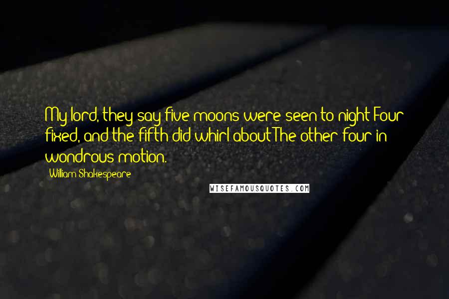William Shakespeare Quotes: My lord, they say five moons were seen to-night Four fixed, and the fifth did whirl about The other four in wondrous motion.